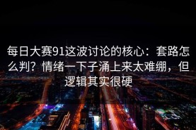 每日大赛91这波讨论的核心：套路怎么判？情绪一下子涌上来太难绷，但逻辑其实很硬