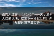 圈内人透露 ｜ 17c.com——关于最新入口的说法，结果下一秒就反转！你觉得这算不算实锤