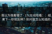 我以为我看错了 - 17c在线观看：：结果下一秒就反转？别问我怎么知道的