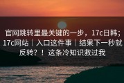 官网跳转里最关键的一步，17c日韩；17c网站｜入口这件事｜结果下一秒就反转？！这条冷知识救过我