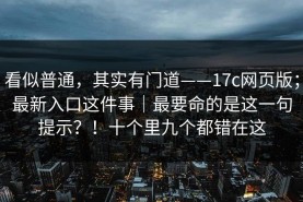看似普通，其实有门道——17c网页版；最新入口这件事｜最要命的是这一句提示？！十个里九个都错在这