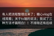 有人把流程整理出来了；糖心vlog在线观看；关于tv端的说法；我试了三种方法才搞明白！！不排除还有后续