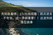 先别急着喷；17c在线观看｜刚点进去 - 不夸张，这一步很重要！！这波到底谁在搞事