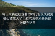 每日大赛在线观看的冷门但很关键更省心被放大了：避坑清单才是关键，关键在这里