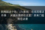 别再踩这个坑：17c影院｜在线观看这件事 ｜ 关键点居然在这里？原来门槛就在这里