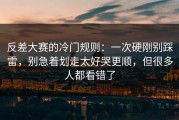 反差大赛的冷门规则：一次硬刚别踩雷，别急着划走太好哭更顺，但很多人都看错了