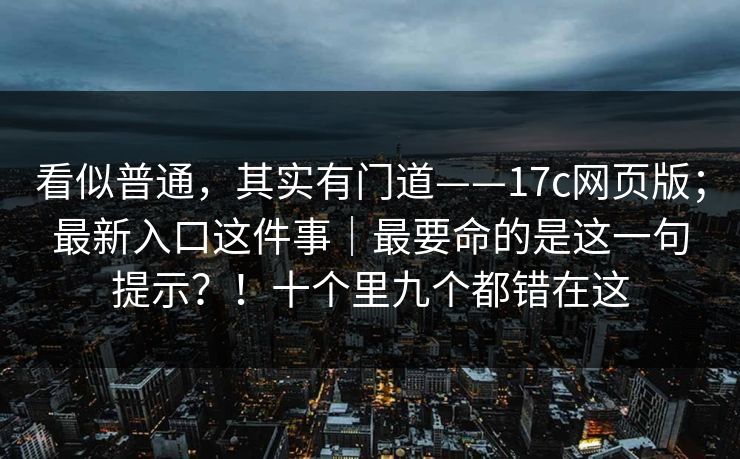 看似普通，其实有门道——17c网页版；最新入口这件事｜最要命的是这一句提示？！十个里九个都错在这