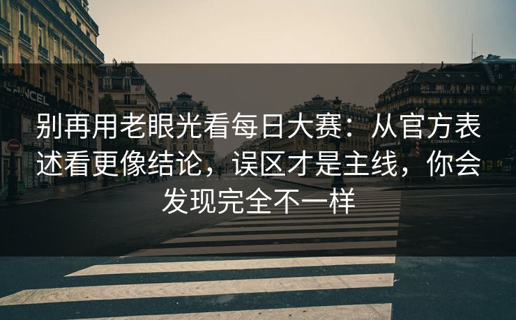 别再用老眼光看每日大赛：从官方表述看更像结论，误区才是主线，你会发现完全不一样
