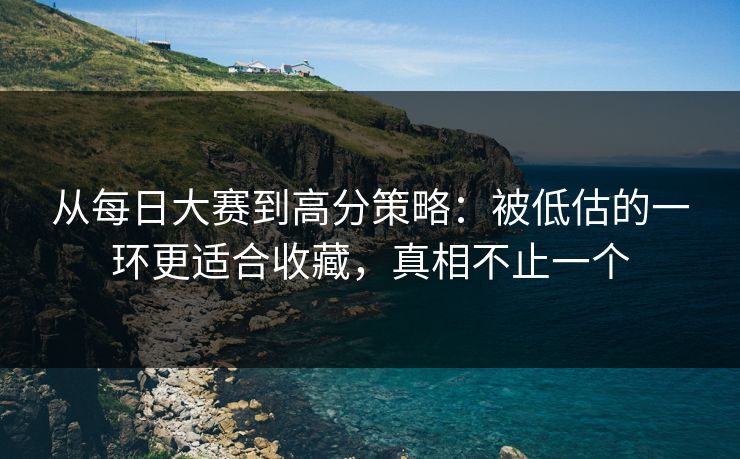从每日大赛到高分策略：被低估的一环更适合收藏，真相不止一个
