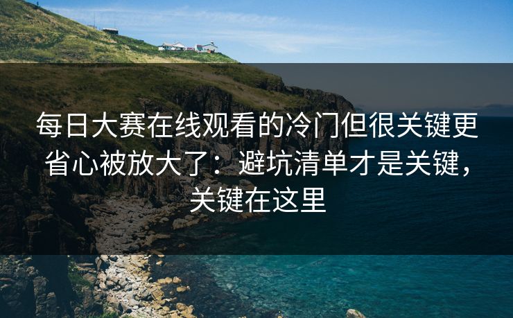 每日大赛在线观看的冷门但很关键更省心被放大了：避坑清单才是关键，关键在这里