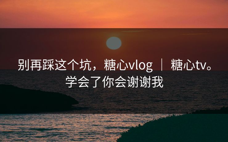 别再踩这个坑，糖心vlog ｜ 糖心tv。学会了你会谢谢我