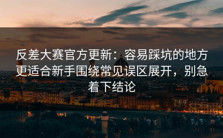反差大赛官方更新：容易踩坑的地方更适合新手围绕常见误区展开，别急着下结论