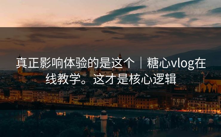 真正影响体验的是这个｜糖心vlog在线教学。这才是核心逻辑