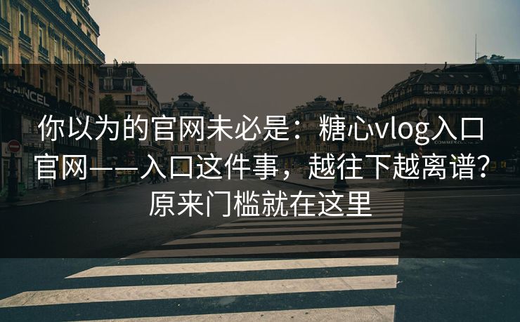 你以为的官网未必是：糖心vlog入口官网——入口这件事，越往下越离谱？原来门槛就在这里