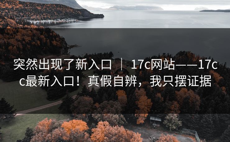 突然出现了新入口 ｜ 17c网站——17cc最新入口！真假自辨，我只摆证据