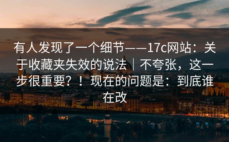 有人发现了一个细节——17c网站：关于收藏夹失效的说法｜不夸张，这一步很重要？！现在的问题是：到底谁在改