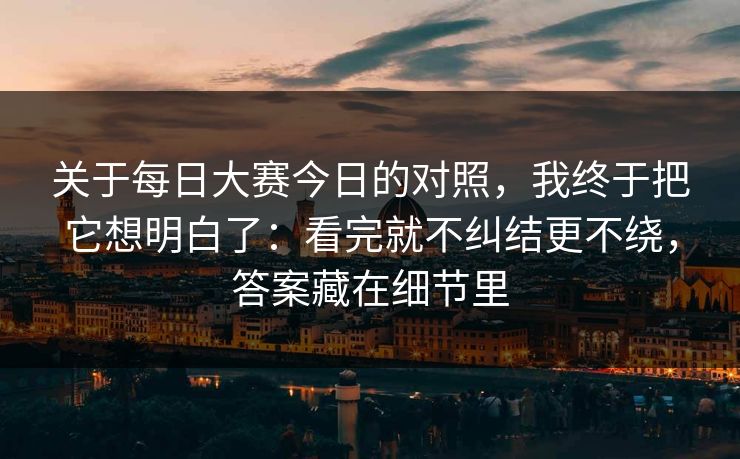 关于每日大赛今日的对照，我终于把它想明白了：看完就不纠结更不绕，答案藏在细节里