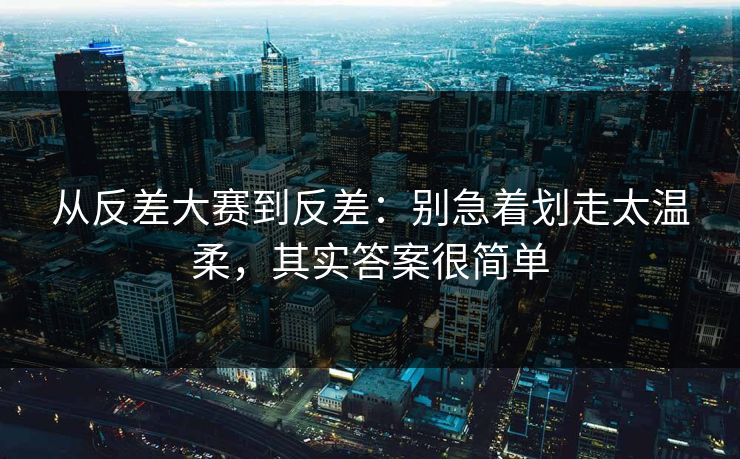 从反差大赛到反差:别急着划走太温柔,其实答案很简单 从反差大赛到反差:别急着划走太温柔,其实答案很简单