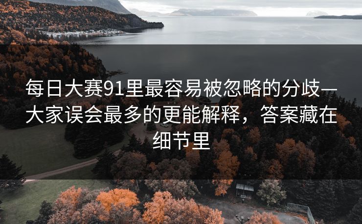 每日大赛91里最容易被忽略的分歧—大家误会最多的更能解释,答案藏在细节里 每日大赛91里最容易被忽略的分歧—大家误会最多的更能解释,答案藏在细节里