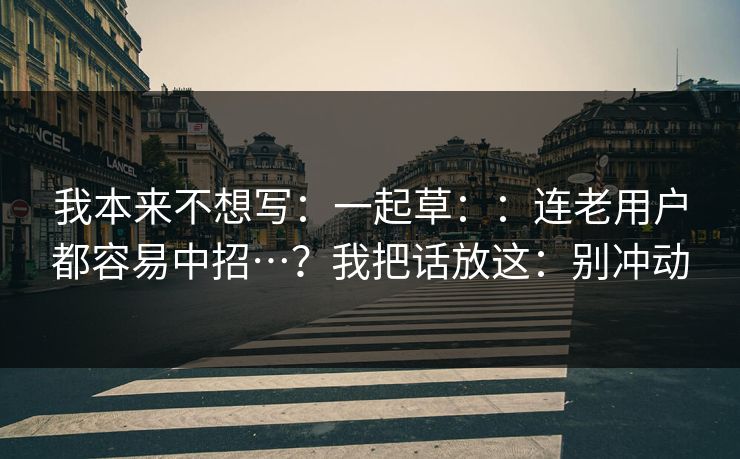 我本来不想写：一起草：：连老用户都容易中招…？我把话放这：别冲动