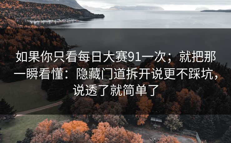 如果你只看每日大赛91一次；就把那一瞬看懂：隐藏门道拆开说更不踩坑，说透了就简单了