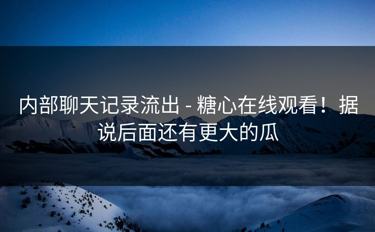 内部聊天记录流出 - 糖心在线观看！据说后面还有更大的瓜