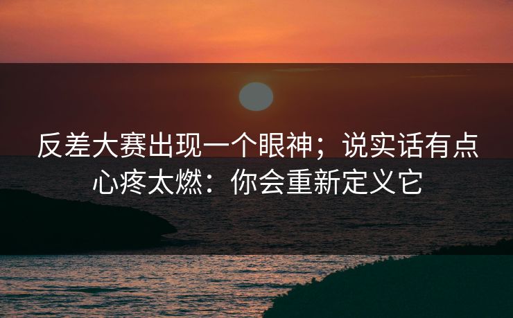 反差大赛出现一个眼神；说实话有点心疼太燃：你会重新定义它