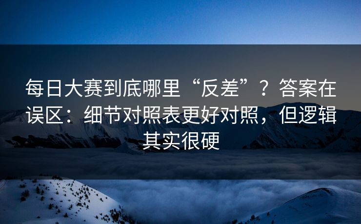 每日大赛到底哪里“反差”？答案在误区：细节对照表更好对照，但逻辑其实很硬