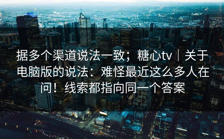 据多个渠道说法一致；糖心tv｜关于电脑版的说法：难怪最近这么多人在问！线索都指向同一个答案
