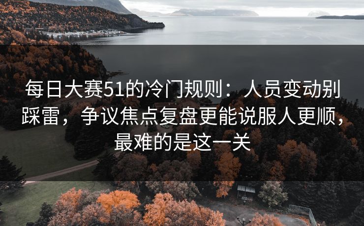 每日大赛51的冷门规则:人员变动别踩雷,争议焦点复盘更能说服人更顺,最难的是这一关 每日大赛51的冷门规则:人员变动别踩雷,争议焦点复盘更能说服人更顺,最难的是这一关