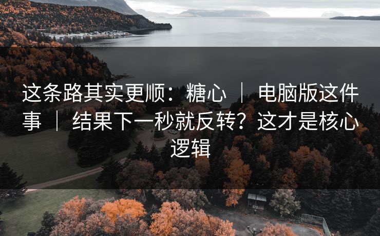 这条路其实更顺：糖心 ｜ 电脑版这件事 ｜ 结果下一秒就反转？这才是核心逻辑