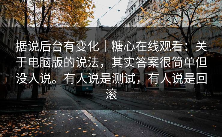 据说后台有变化｜糖心在线观看：关于电脑版的说法，其实答案很简单但没人说。有人说是测试，有人说是回滚