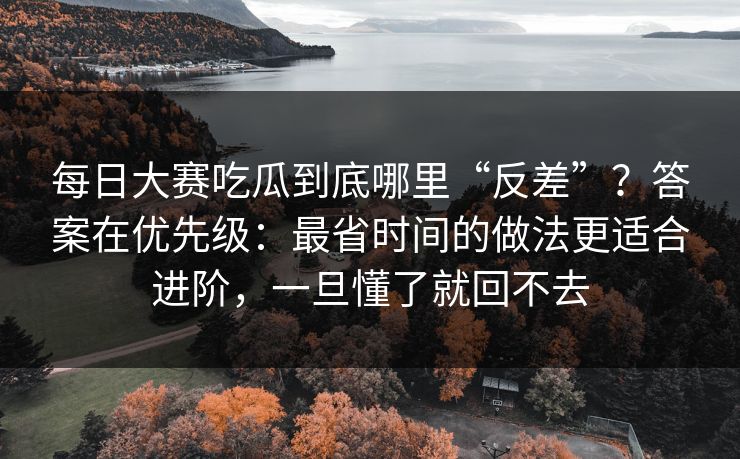 每日大赛吃瓜到底哪里“反差”？答案在优先级：最省时间的做法更适合进阶，一旦懂了就回不去