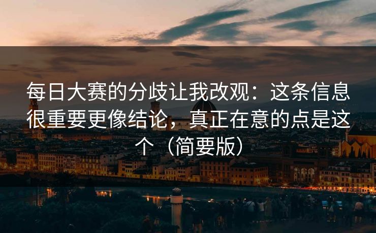 每日大赛的分歧让我改观:这条信息很重要更像结论,真正在意的点是这个(简要版) 每日大赛的分歧让我改观:这条信息很重要更像结论,真正在意的点是这个(简要版)