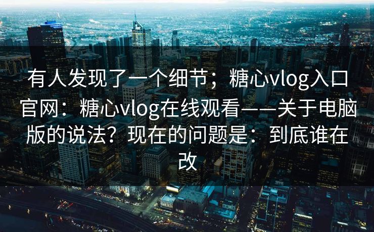 有人发现了一个细节；糖心vlog入口官网：糖心vlog在线观看——关于电脑版的说法？现在的问题是：到底谁在改