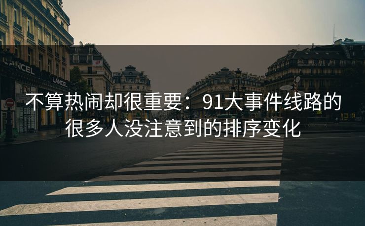 不算热闹却很重要：91大事件线路的很多人没注意到的排序变化