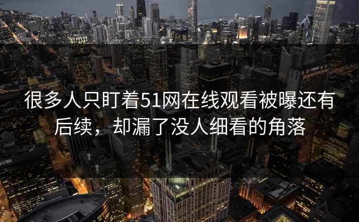 很多人只盯着51网在线观看被曝还有后续，却漏了没人细看的角落