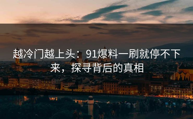 越冷门越上头：91爆料一刷就停不下来，探寻背后的真相