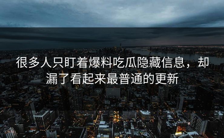 很多人只盯着爆料吃瓜隐藏信息，却漏了看起来最普通的更新
