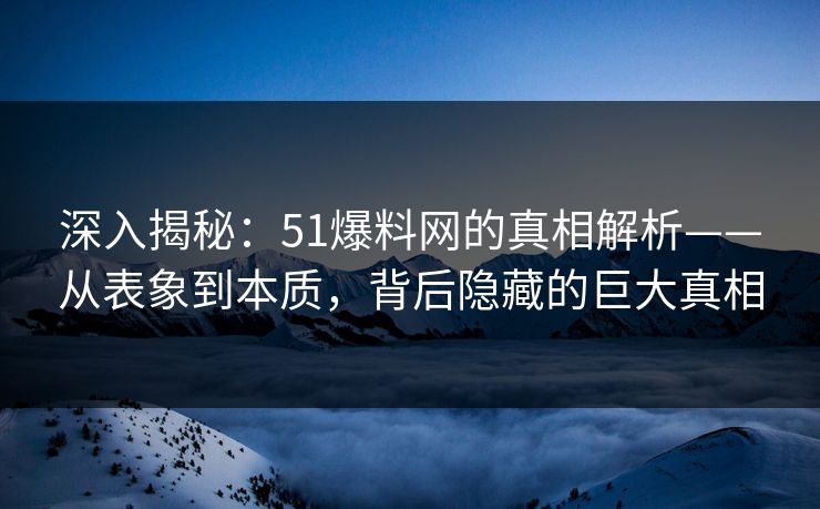 深入揭秘:51爆料网的真相解析——从表象到本质,背后隐藏的巨大真相 深入揭秘:51爆料网的真相解析——从表象到本质,背后隐藏的巨大真相