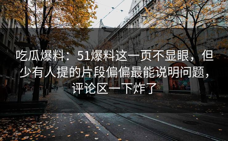 吃瓜爆料：51爆料这一页不显眼，但少有人提的片段偏偏最能说明问题，评论区一下炸了