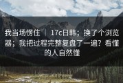 我当场愣住 ｜ 17c日韩；换了个浏览器；我把过程完整复盘了一遍？看懂的人自然懂