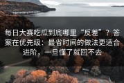 每日大赛吃瓜到底哪里“反差”？答案在优先级：最省时间的做法更适合进阶，一旦懂了就回不去