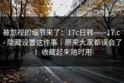 被忽视的细节来了：17c日韩——17.c - 隐藏设置这件事｜原来大家都误会了！收藏起来随时用