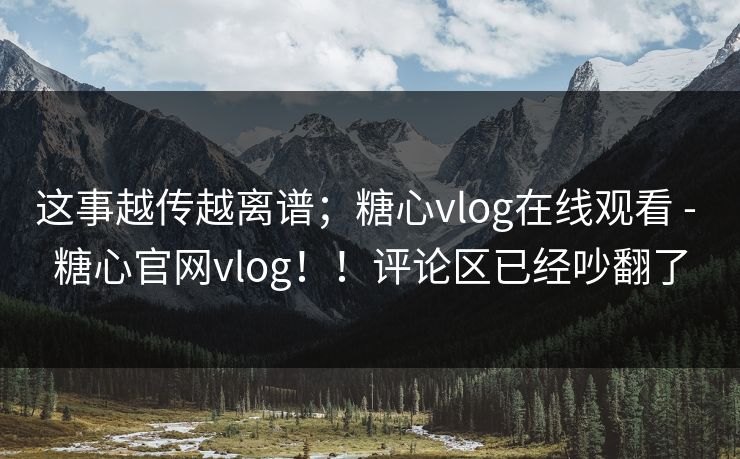 这事越传越离谱；糖心vlog在线观看 - 糖心官网vlog！！评论区已经吵翻了
