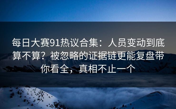 每日大赛91热议合集:人员变动到底算不算?被忽略的证据链更能复盘带你看全,真相不止一个 每日大赛91热议合集:人员变动到底算不算?被忽略的证据链更能复盘带你看全,真相不止一个