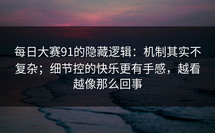 每日大赛91的隐藏逻辑:机制其实不复杂;细节控的快乐更有手感,越看越像那么回事 每日大赛91的隐藏逻辑:机制其实不复杂;细节控的快乐更有手感,越看越像那么回事