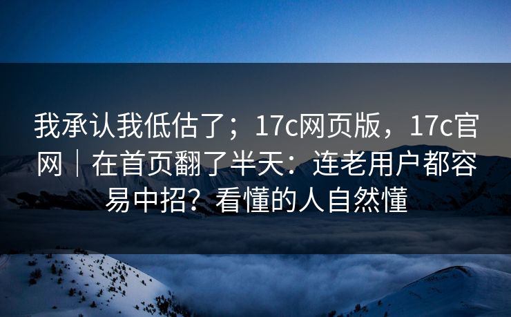 我承认我低估了;17c网页版,17c官网|在首页翻了半天:连老用户都容易中招?看懂的人自然懂 我承认我低估了;17c网页版,17c官网|在首页翻了半天:连老用户都容易中招?看懂的人自然懂