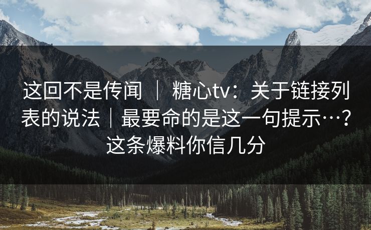 这回不是传闻 | 糖心tv:关于链接列表的说法|最要命的是这一句提示…?这条爆料你信几分 这回不是传闻 | 糖心tv:关于链接列表的说法|最要命的是这一句提示…?这条爆料你信几分