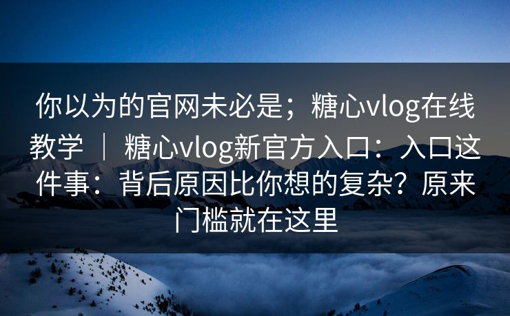 你以为的官网未必是;糖心vlog在线教学 | 糖心vlog新官方入口:入口这件事:背后原因比你想的复杂?原来门槛就在这里 你以为的官网未必是;糖心vlog在线教学 | 糖心vlog新官方入口:入口这件事:背后原因比你想的复杂?原来门槛就在这里